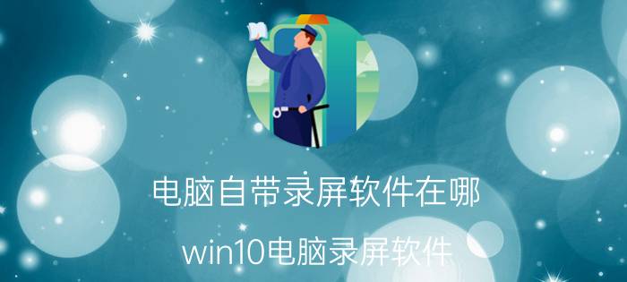 电脑自带录屏软件在哪 win10电脑录屏软件？